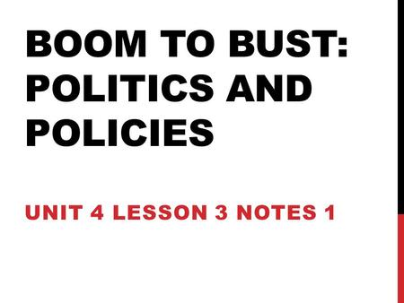 BOOM TO BUST: POLITICS AND POLICIES UNIT 4 LESSON 3 NOTES 1.