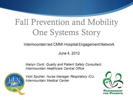 Fall Prevention and Mobility One Systems Story Intermountain led CMMI Hospital Engagement Network June 4, 2012 Marlyn Conti, Quality and Patient Safety.