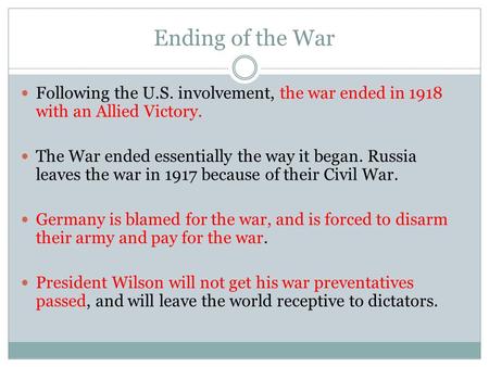 Ending of the War Following the U.S. involvement, the war ended in 1918 with an Allied Victory. The War ended essentially the way it began. Russia leaves.