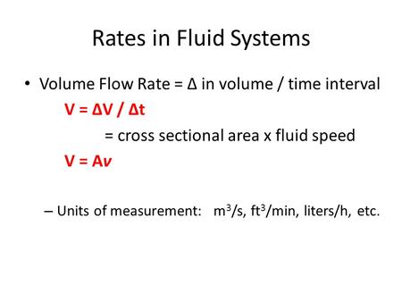 Rates in Fluid Systems Volume Flow Rate = Δ in volume / time interval V = ΔV / Δt = cross sectional area x fluid speed V = Aν – Units of measurement: m.