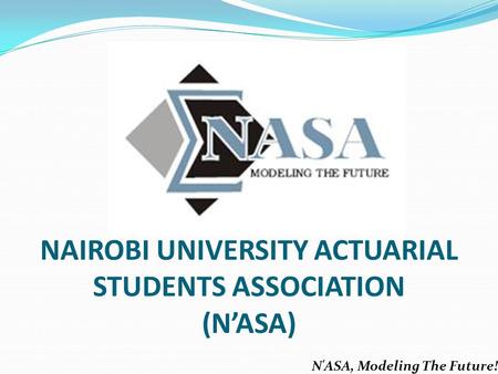 NAIROBI UNIVERSITY ACTUARIAL STUDENTS ASSOCIATION (N’ASA) N'ASA, Modeling The Future!