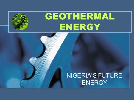 GEOTHERMAL ENERGY NIGERIA’S FUTURE ENERGY. Geothermal energy: An overview Energy stored in the earth Originates from planet’s formation and radio active.