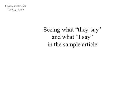 Class slides for 1/26 & 1/27 Seeing what “they say” and what “I say” in the sample article.