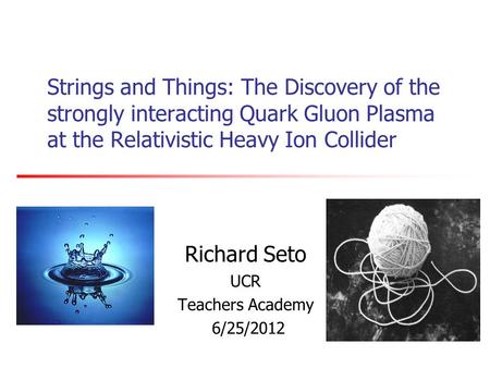 Strings and Things: The Discovery of the strongly interacting Quark Gluon Plasma at the Relativistic Heavy Ion Collider Richard Seto UCR Teachers Academy.