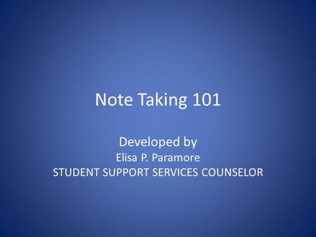 Note Taking 101 Developed by Elisa P. Paramore STUDENT SUPPORT SERVICES COUNSELOR.