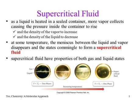 Tro, Chemistry: A Molecular Approach1 Supercritical Fluid as a liquid is heated in a sealed container, more vapor collects causing the pressure inside.