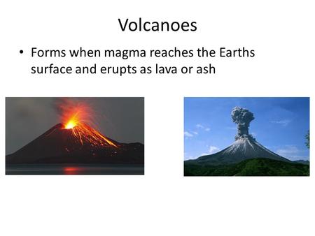 Volcanoes Forms when magma reaches the Earths surface and erupts as lava or ash.