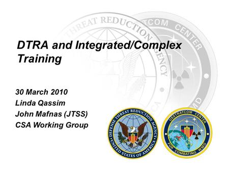 DTRA and Integrated/Complex Training 30 March 2010 Linda Qassim John Mafnas (JTSS) CSA Working Group.