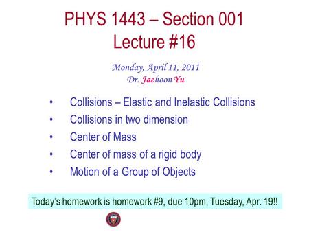 PHYS 1443 – Section 001 Lecture #16 Monday, April 11, 2011 Dr. Jaehoon Yu Collisions – Elastic and Inelastic Collisions Collisions in two dimension Center.