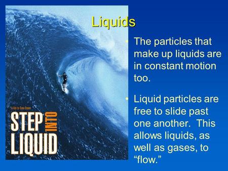 Liquids The particles that make up liquids are in constant motion too. Liquid particles are free to slide past one another. This allows liquids, as well.