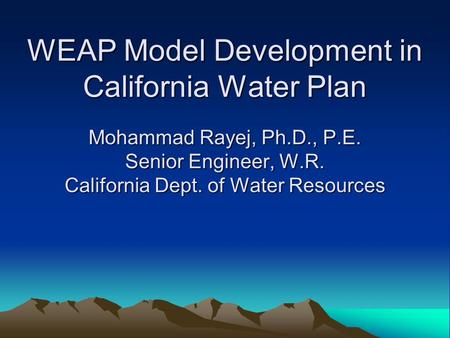 WEAP Model Development in California Water Plan Mohammad Rayej, Ph.D., P.E. Senior Engineer, W.R. California Dept. of Water Resources.