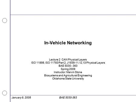 January 9, 2008BAE 5030-363 In-Vehicle Networking Lecture 2 CAN Physical Layers ISO 11898, ISO 11783 Part 2, J1939-11,12,13 Physical Layers BAE 5030 -