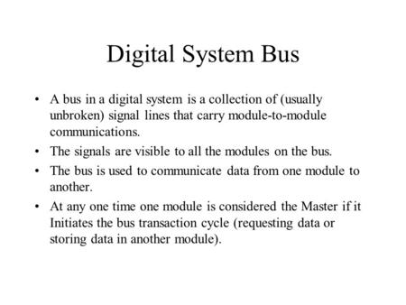 Digital System Bus A bus in a digital system is a collection of (usually unbroken) signal lines that carry module-to-module communications. The signals.