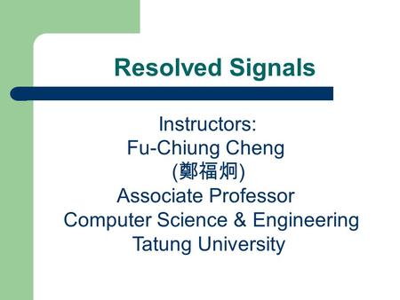 Resolved Signals Instructors: Fu-Chiung Cheng ( 鄭福炯 ) Associate Professor Computer Science & Engineering Tatung University.