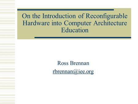 Ross Brennan rbrennan@iee.org On the Introduction of Reconfigurable Hardware into Computer Architecture Education Ross Brennan rbrennan@iee.org.