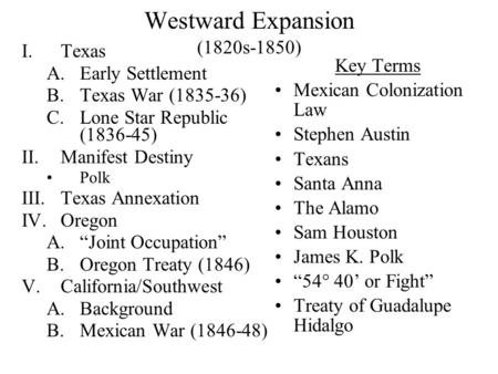 Westward Expansion (1820s-1850) I.Texas A.Early Settlement B.Texas War (1835-36) C.Lone Star Republic (1836-45) II.Manifest Destiny Polk III.Texas Annexation.