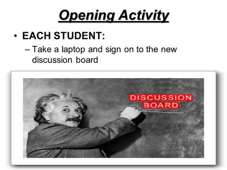 Opening Activity EACH STUDENT: –Take a laptop and sign on to the new discussion board.