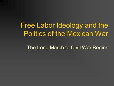 Free Labor Ideology and the Politics of the Mexican War The Long March to Civil War Begins.