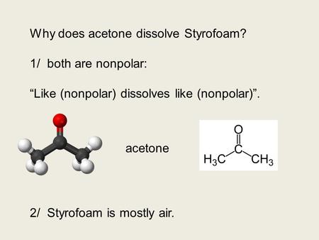 Why does acetone dissolve Styrofoam? 1/ both are nonpolar: “Like (nonpolar) dissolves like (nonpolar)”. 2/ Styrofoam is mostly air. acetone.