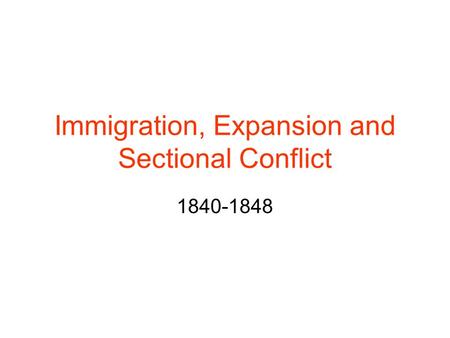 Immigration, Expansion and Sectional Conflict 1840-1848.