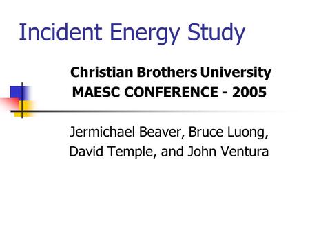 Incident Energy Study Christian Brothers University MAESC CONFERENCE - 2005 Jermichael Beaver, Bruce Luong, David Temple, and John Ventura.