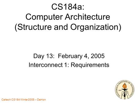 Caltech CS184 Winter2005 -- DeHon 1 CS184a: Computer Architecture (Structure and Organization) Day 13: February 4, 2005 Interconnect 1: Requirements.