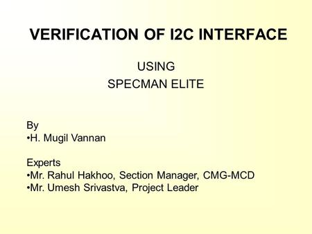 VERIFICATION OF I2C INTERFACE USING SPECMAN ELITE By H. Mugil Vannan Experts Mr. Rahul Hakhoo, Section Manager, CMG-MCD Mr. Umesh Srivastva, Project Leader.