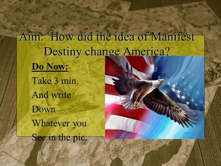 Aim: How did the idea of Manifest Destiny change America? Do Now: Take 3 min. And write Down Whatever you See in the pic.