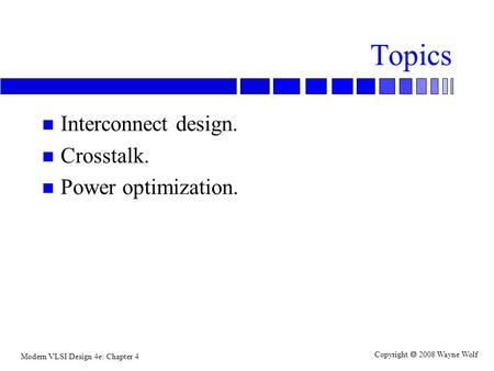 Modern VLSI Design 4e: Chapter 4 Copyright  2008 Wayne Wolf Topics n Interconnect design. n Crosstalk. n Power optimization.