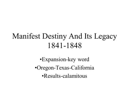 Manifest Destiny And Its Legacy 1841-1848 Expansion-key word Oregon-Texas-California Results-calamitous.