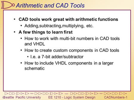  Seattle Pacific University EE 1210 - Logic System DesignCADNumbers-1 Arithmetic and CAD Tools CAD tools work great with arithmetic functions Adding,subtracting,multiplying,