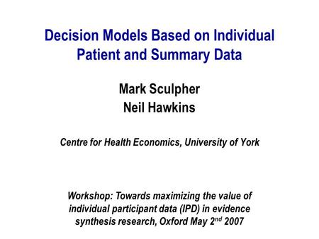 Decision Models Based on Individual Patient and Summary Data Mark Sculpher Neil Hawkins Centre for Health Economics, University of York Workshop: Towards.