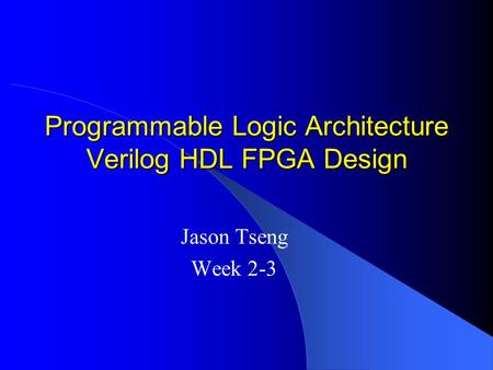 Programmable Logic Architecture Verilog HDL FPGA Design Jason Tseng Week 2-3.