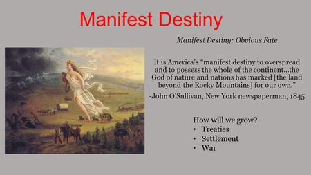 Manifest Destiny Manifest Destiny: Obvious Fate It is America’s “manifest destiny to overspread and to possess the whole of the continent…the God of nature.