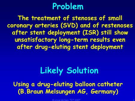M.Unverdorben; TCT 2007 1 Problem The treatment of stenoses of small coronary arteries (SVD) and of restenoses after stent deployment (ISR) still show.