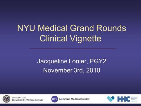 NYU Medical Grand Rounds Clinical Vignette Jacqueline Lonier, PGY2 November 3rd, 2010 U NITED S TATES D EPARTMENT OF V ETERANS A FFAIRS.