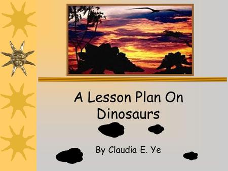 A Lesson Plan On Dinosaurs By Claudia E. Ye. Description…  Standard Addressed  Life Science  2. Plants and animals meet their needs in different ways.