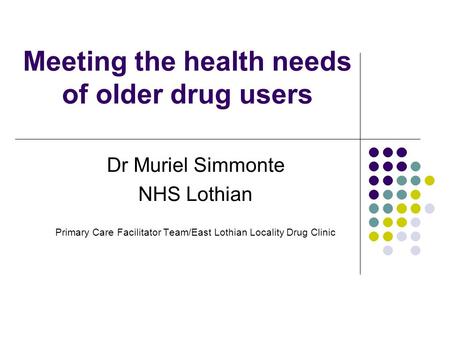 Meeting the health needs of older drug users Dr Muriel Simmonte NHS Lothian Primary Care Facilitator Team/East Lothian Locality Drug Clinic.