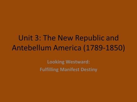 Unit 3: The New Republic and Antebellum America (1789-1850) Looking Westward: Fulfilling Manifest Destiny.