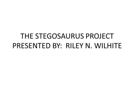 THE STEGOSAURUS PROJECT PRESENTED BY: RILEY N. WILHITE.
