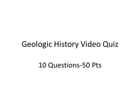Geologic History Video Quiz 10 Questions-50 Pts. Question #1: The Earth is approximately_______old: A. 46 million years old B. 460 billion years old C.