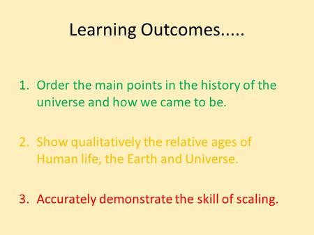 Learning Outcomes..... 1.Order the main points in the history of the universe and how we came to be. 2.Show qualitatively the relative ages of Human life,