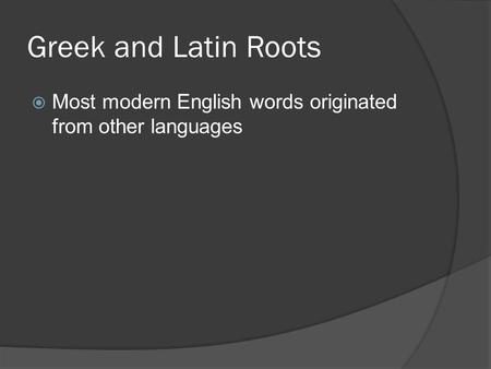 Greek and Latin Roots  Most modern English words originated from other languages.