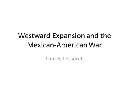 Westward Expansion and the Mexican-American War Unit 6, Lesson 1.