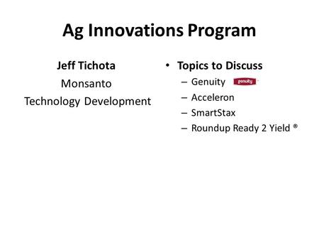Ag Innovations Program Jeff Tichota Monsanto Technology Development Topics to Discuss – Genuity – Acceleron – SmartStax – Roundup Ready 2 Yield ®