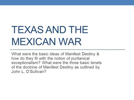 TEXAS AND THE MEXICAN WAR What were the basic ideas of Manifest Destiny & how do they fit with the notion of puritanical exceptionalism? What were the.
