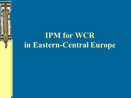 IPM for WCR in Eastern-Central Europe. WCR risks & opportunities from risks... Crop intensification Chemical pest management Pest resistance New chemicals.