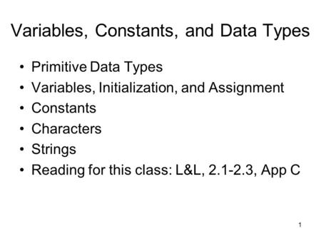 1 Variables, Constants, and Data Types Primitive Data Types Variables, Initialization, and Assignment Constants Characters Strings Reading for this class: