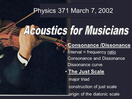Physics 371 March 7, 2002 Consonance /Dissonance Interval = frequency ratio Consonance and Dissonance Dissonance curve The Just Scale major triad construction.