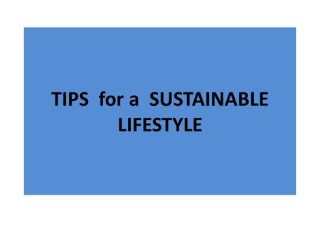 TIPS for a SUSTAINABLE LIFESTYLE. Everybody can contribute to REDUCE overall consumes by following these tips Turn off lights when natural light is enough.